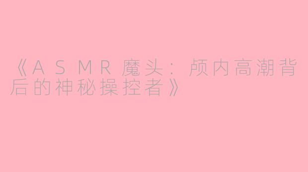 《ASMR魔头：颅内高潮背后的神秘操控者》