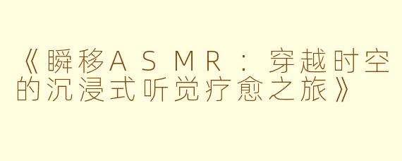 《瞬移ASMR：穿越时空的沉浸式听觉疗愈之旅》