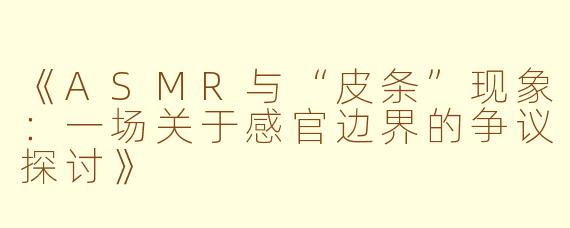 《ASMR与“皮条”现象：一场关于感官边界的争议探讨》