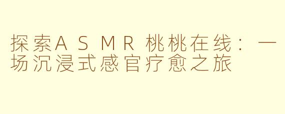 探索ASMR桃桃在线：一场沉浸式感官疗愈之旅