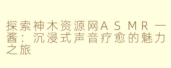 探索神木资源网ASMR一酱：沉浸式声音疗愈的魅力之旅