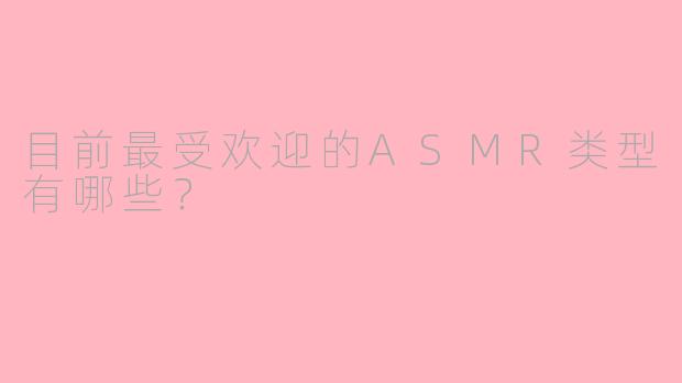 目前最受欢迎的ASMR类型有哪些？