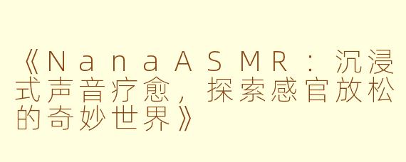 《NanaASMR：沉浸式声音疗愈，探索感官放松的奇妙世界》