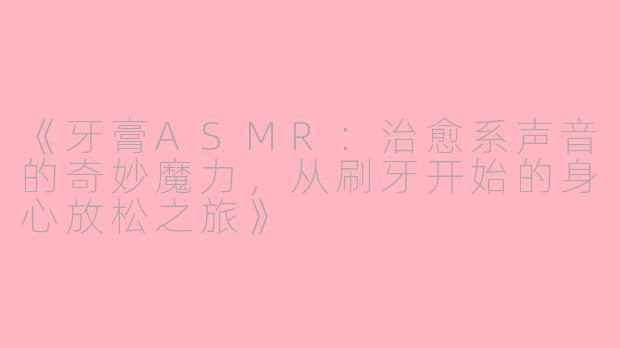 《牙膏ASMR：治愈系声音的奇妙魔力，从刷牙开始的身心放松之旅》