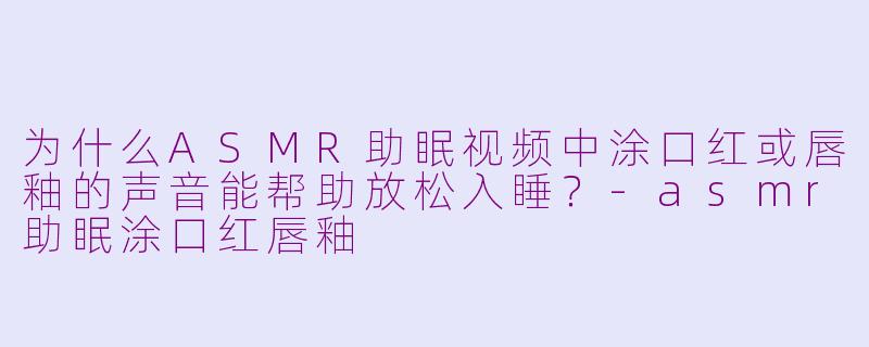 为什么ASMR助眠视频中涂口红或唇釉的声音能帮助放松入睡？-asmr助眠涂口红唇釉