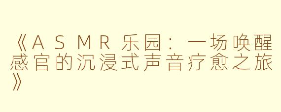 《ASMR乐园：一场唤醒感官的沉浸式声音疗愈之旅》