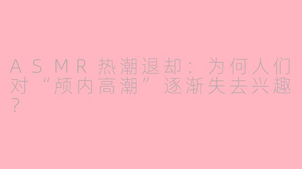 ASMR热潮退却：为何人们对“颅内高潮”逐渐失去兴趣？