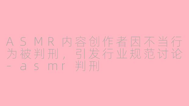 ASMR内容创作者因不当行为被判刑，引发行业规范讨论-asmr判刑