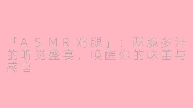 「ASMR鸡腿」：酥脆多汁的听觉盛宴，唤醒你的味蕾与感官