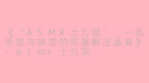 《“ASMR士力架”：一场听觉与味觉的双重解压盛宴》-asmr士力架