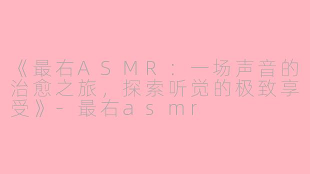 《最右ASMR:一场声音的治愈之旅,探索听觉的极致享受》