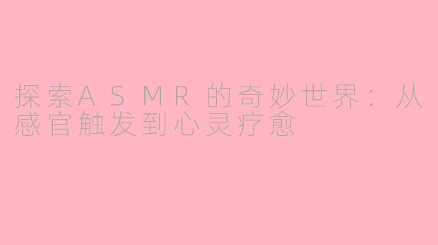 探索ASMR的奇妙世界：从感官触发到心灵疗愈