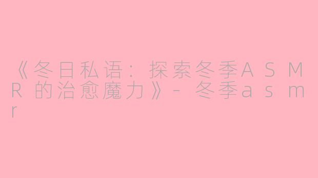 《冬日私语：探索冬季ASMR的治愈魔力》-冬季asmr