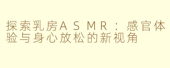 探索乳房ASMR:感官体验与身心放松的新视角
