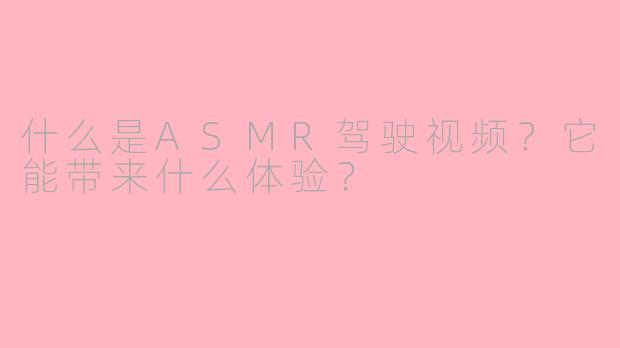 什么是ASMR驾驶视频？它能带来什么体验？