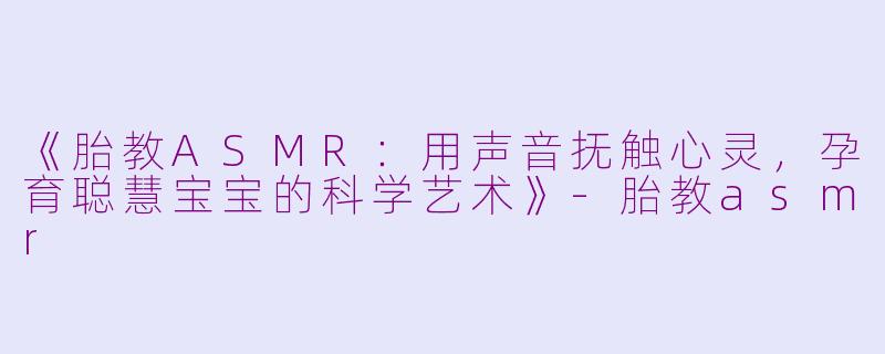 《胎教ASMR：用声音抚触心灵，孕育聪慧宝宝的科学艺术》-胎教asmr
