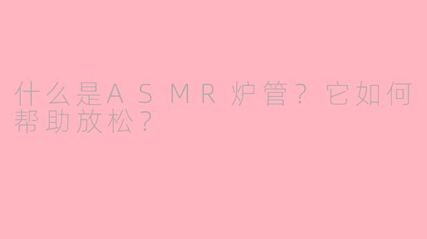 什么是ASMR炉管?它如何帮助放松?