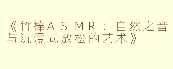 《竹棒ASMR：自然之音与沉浸式放松的艺术》
