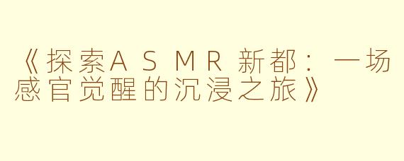 《探索ASMR新都：一场感官觉醒的沉浸之旅》