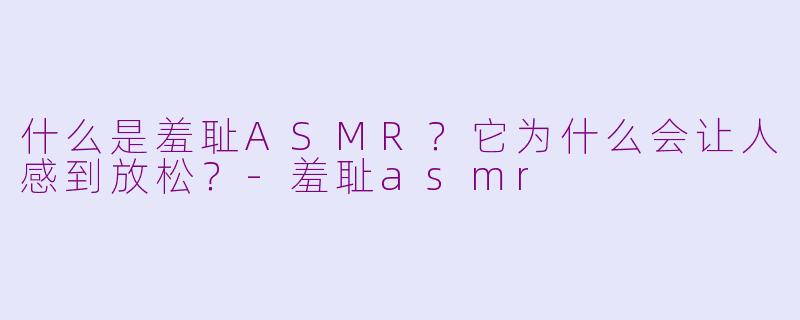 什么是羞耻ASMR？它为什么会让人感到放松？-羞耻asmr