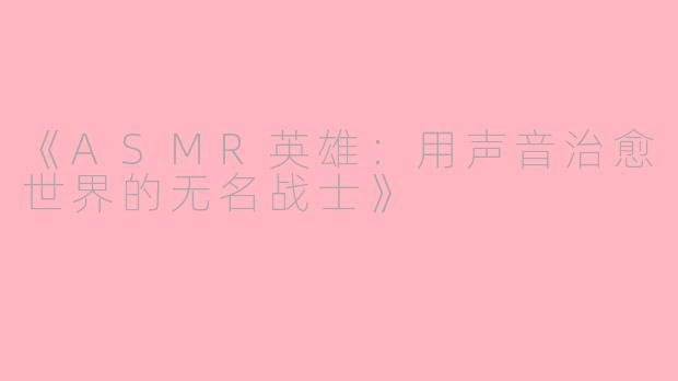 《ASMR英雄：用声音治愈世界的无名战士》