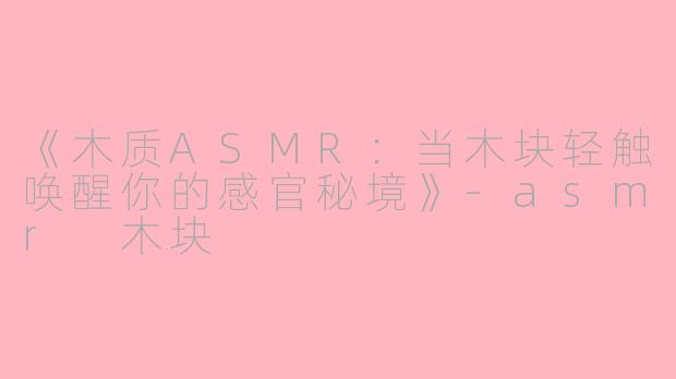 《木质ASMR：当木块轻触唤醒你的感官秘境》-asmr 木块