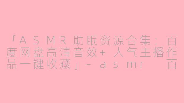 「ASMR助眠资源合集：百度网盘高清音效+人气主播作品一键收藏」-asmr 百度网盘资源
