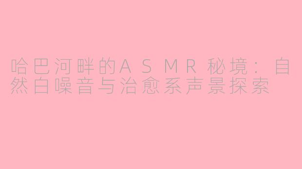哈巴河畔的ASMR秘境：自然白噪音与治愈系声景探索