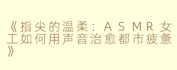 《指尖的温柔:ASMR女工如何用声音治愈都市疲惫》