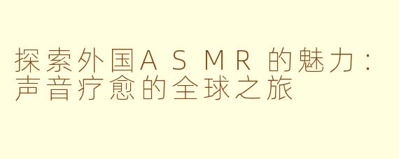 探索外国ASMR的魅力：声音疗愈的全球之旅