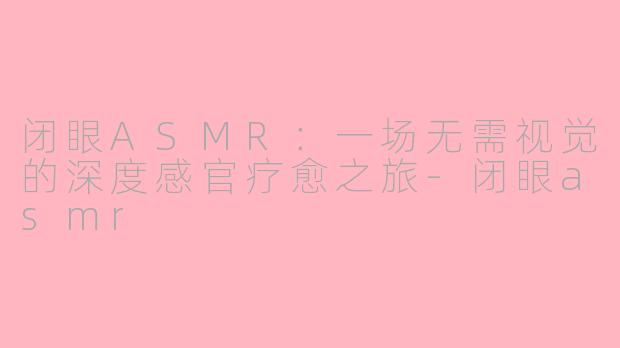 闭眼ASMR：一场无需视觉的深度感官疗愈之旅-闭眼asmr