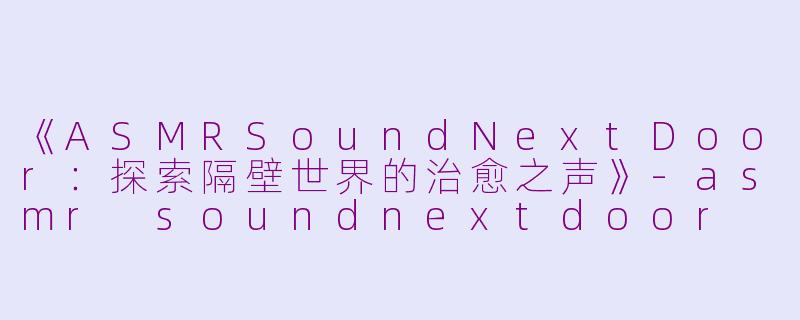 《ASMRSoundNextDoor：探索隔壁世界的治愈之声》-asmr soundnextdoor