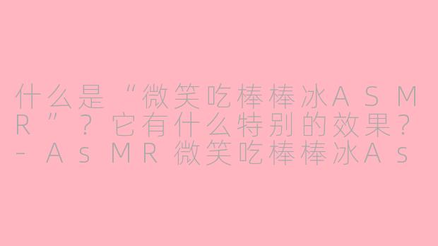 什么是“微笑吃棒棒冰ASMR”？它有什么特别的效果？-AsMR微笑吃棒棒冰AsMR