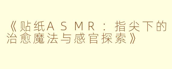 《贴纸ASMR：指尖下的治愈魔法与感官探索》
