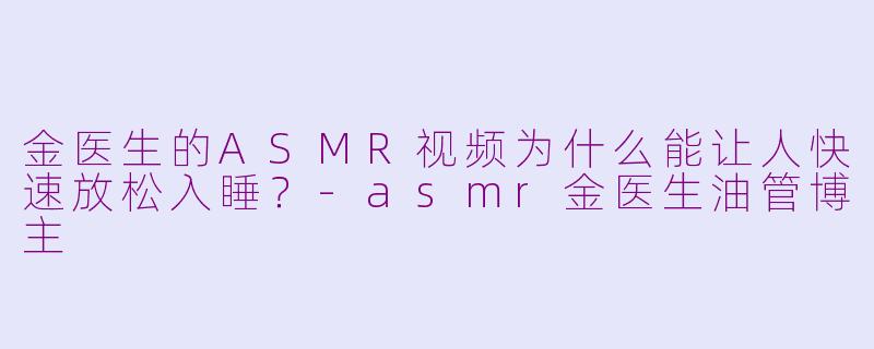金医生的ASMR视频为什么能让人快速放松入睡？-asmr金医生油管博主