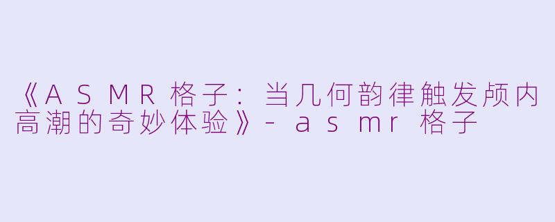 《ASMR格子：当几何韵律触发颅内高潮的奇妙体验》-asmr格子