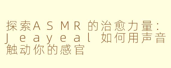 探索ASMR的治愈力量：Jeayeal如何用声音触动你的感官