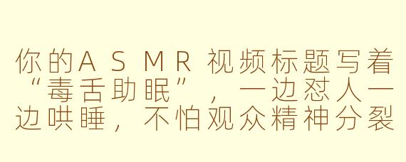 你的ASMR视频标题写着“毒舌助眠”，一边怼人一边哄睡，不怕观众精神分裂吗？