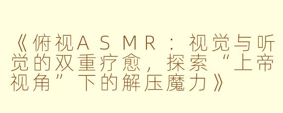 《俯视ASMR：视觉与听觉的双重疗愈，探索“上帝视角”下的解压魔力》