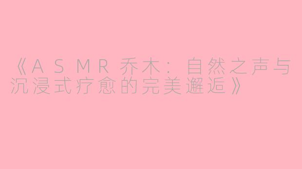 《ASMR乔木：自然之声与沉浸式疗愈的完美邂逅》