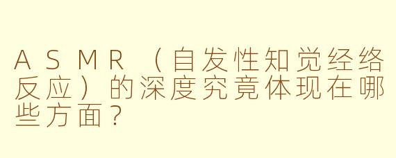 ASMR（自发性知觉经络反应）的深度究竟体现在哪些方面？