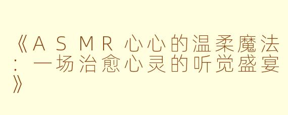 《ASMR心心的温柔魔法：一场治愈心灵的听觉盛宴》