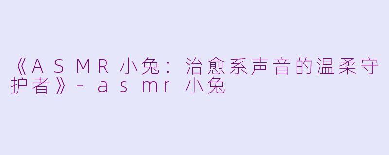 《ASMR小兔：治愈系声音的温柔守护者》-asmr小兔