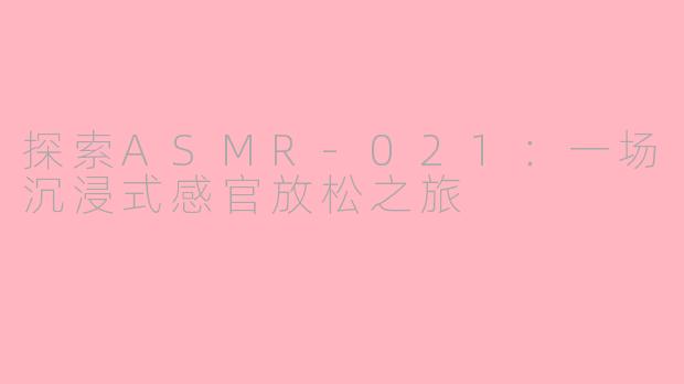 探索ASMR-021：一场沉浸式感官放松之旅