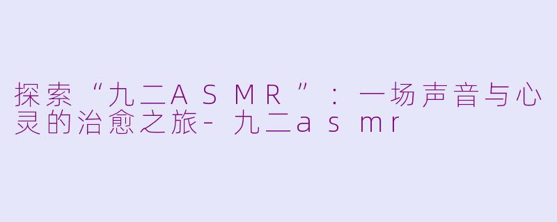 探索“九二ASMR”：一场声音与心灵的治愈之旅-九二asmr