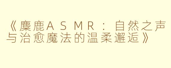 《麋鹿ASMR：自然之声与治愈魔法的温柔邂逅》