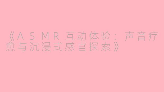 《ASMR互动体验：声音疗愈与沉浸式感官探索》