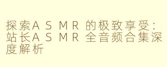 探索ASMR的极致享受：站长ASMR全音频合集深度解析