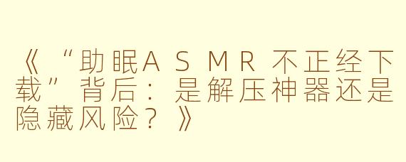《“助眠ASMR不正经下载”背后：是解压神器还是隐藏风险？》