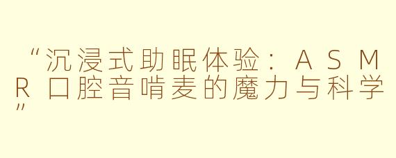 “沉浸式助眠体验：ASMR口腔音啃麦的魔力与科学”